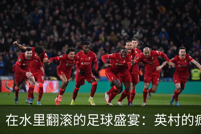 在水里翻滚的足球盛宴：英村的疯狂传统赛